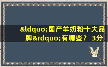 “国产羊奶粉十大品牌”有哪些？ 3分钟解答您的问题